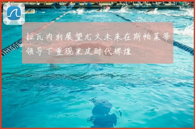拉瓦内利展望尤文未来在斯帕莱蒂领导下重现里皮时代辉煌