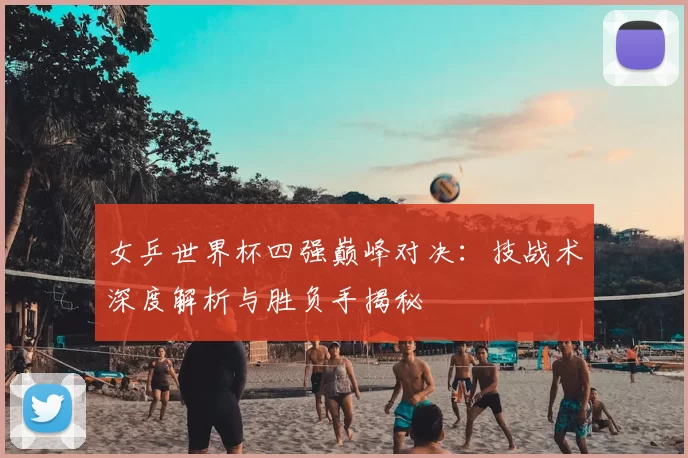 女乒世界杯四强巅峰对决:技战术深度解析与胜负手揭秘