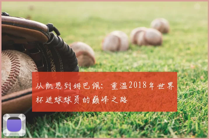 从凯恩到姆巴佩：重温2018年世界杯进球球员的巅峰之路