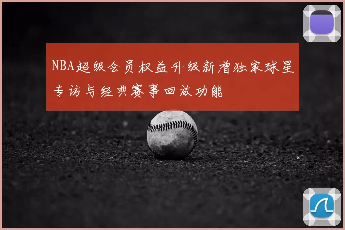 NBA超级会员权益升级新增独家球星专访与经典赛事回放功能