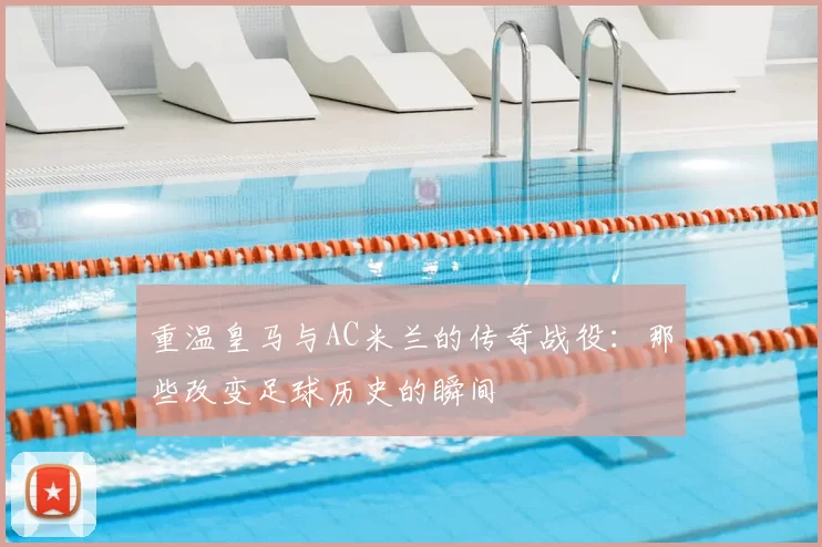 重温皇马与AC米兰的传奇战役:那些改变足球历史的瞬间