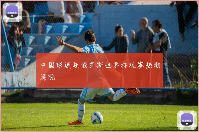 中国球迷赴俄罗斯世界杯观赛热潮涌现