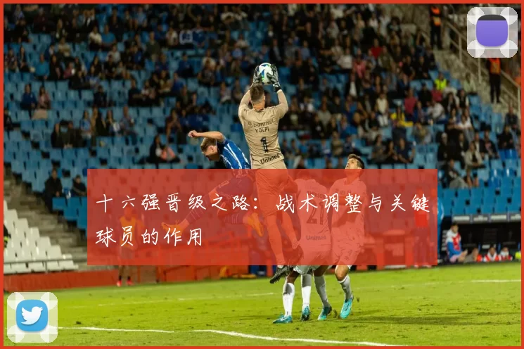 十六强晋级之路：战术调整与关键球员的作用