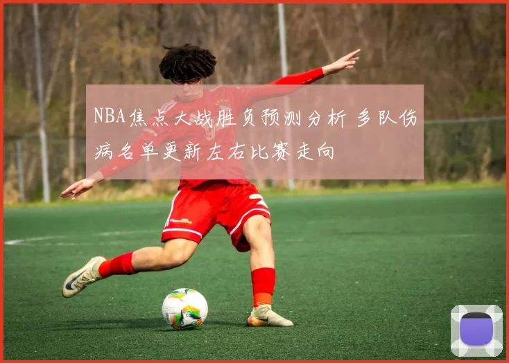 NBA焦点大战胜负预测分析 多队伤病名单更新左右比赛走向