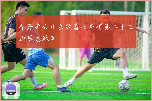 乔丹率公牛击败爵士夺得第二个三连冠总冠军
