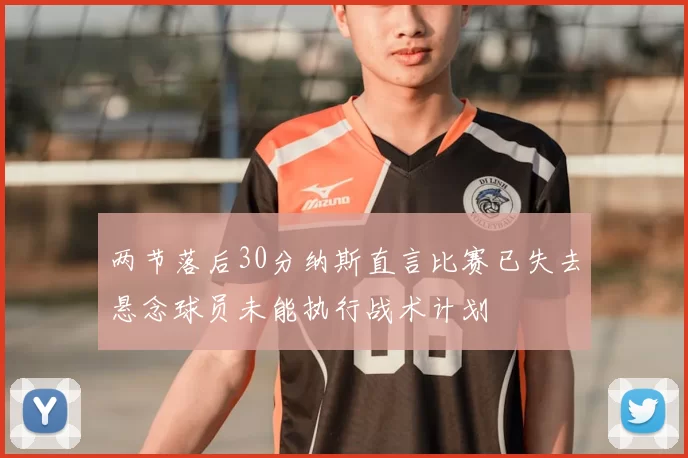 两节落后30分纳斯直言比赛已失去悬念球员未能执行战术计划
