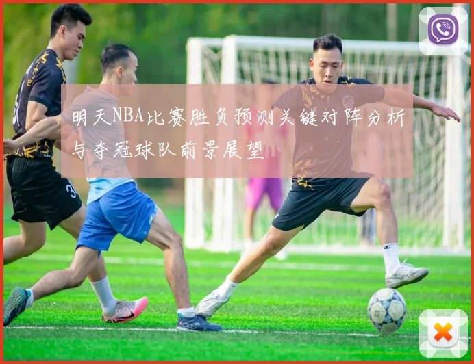 明天NBA比赛胜负预测关键对阵分析与夺冠球队前景展望