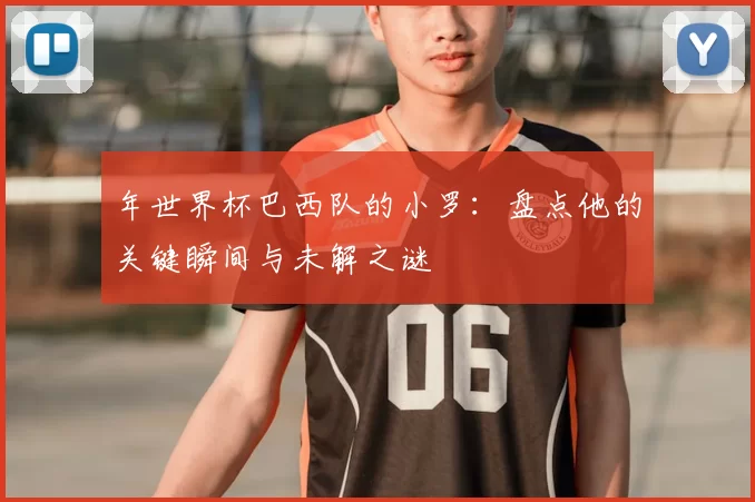 年世界杯巴西队的小罗：盘点他的关键瞬间与未解之谜