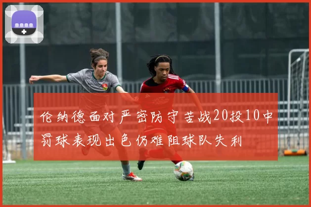 伦纳德面对严密防守苦战20投10中罚球表现出色仍难阻球队失利