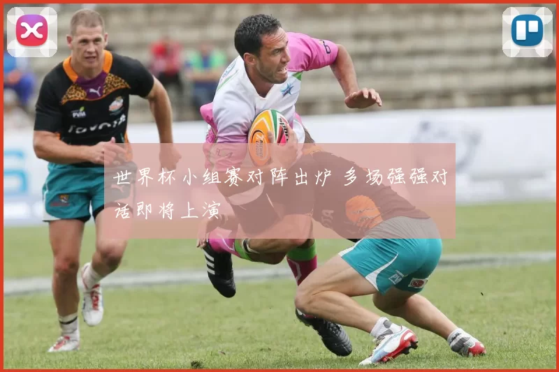 世界杯小组赛对阵出炉 多场强强对话即将上演