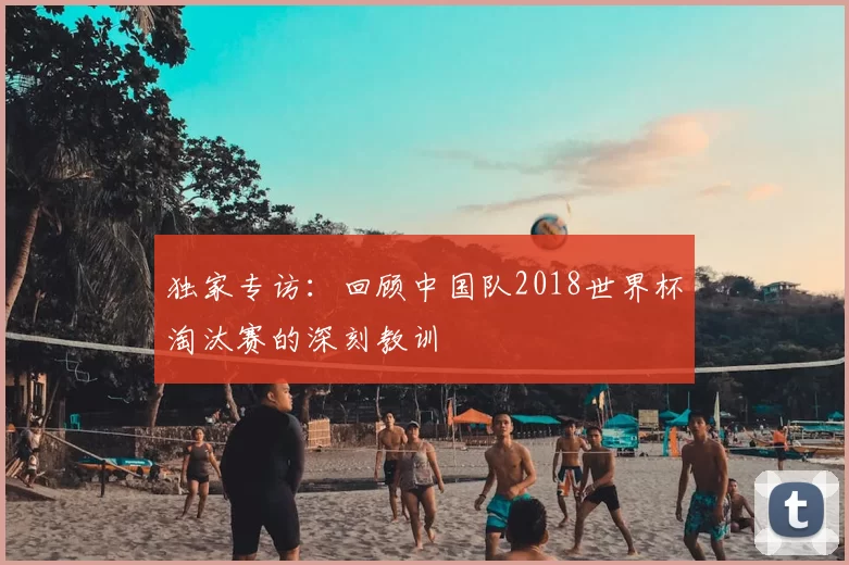 独家专访:回顾中国队2018世界杯淘汰赛的深刻教训