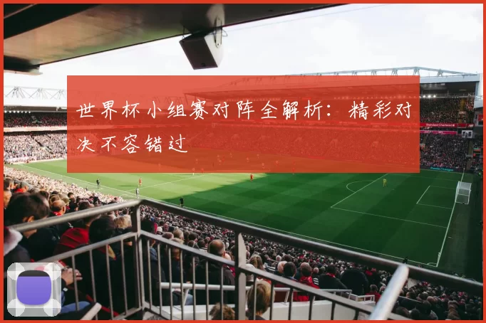 世界杯小组赛对阵全解析:精彩对决不容错过