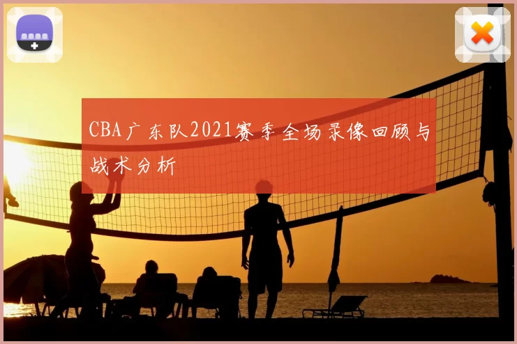 CBA广东队2021赛季全场录像回顾与战术分析