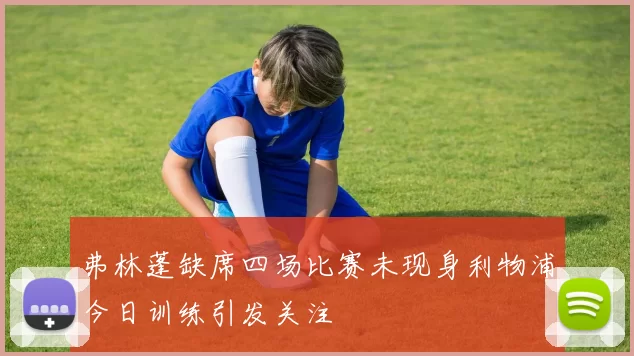 弗林蓬缺席四场比赛未现身利物浦今日训练引发关注