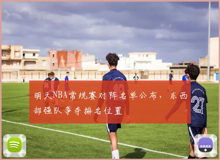 明天NBA常规赛对阵名单公布,东西部强队争夺排名位置
