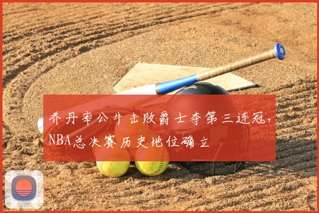 乔丹率公牛击败爵士夺第三连冠,NBA总决赛历史地位确立