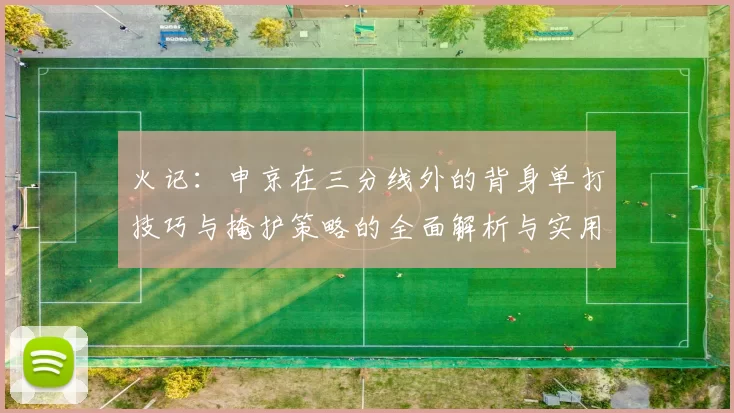 火记:申京在三分线外的背身单打技巧与掩护策略的全面解析与实用指南