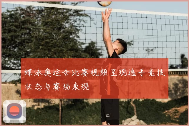 蝶泳奥运会比赛视频呈现选手竞技状态与赛场表现