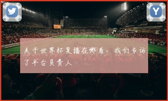 关于世界杯复播在哪看，我们专访了平台负责人