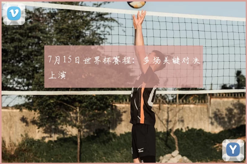 7月15日世界杯赛程：多场关键对决上演