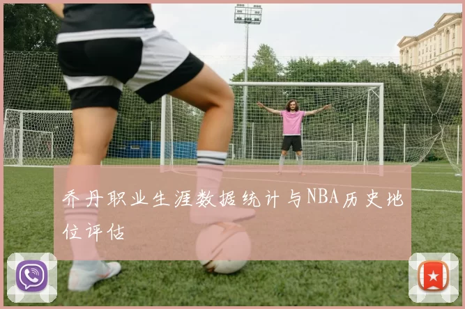 乔丹职业生涯数据统计与NBA历史地位评估