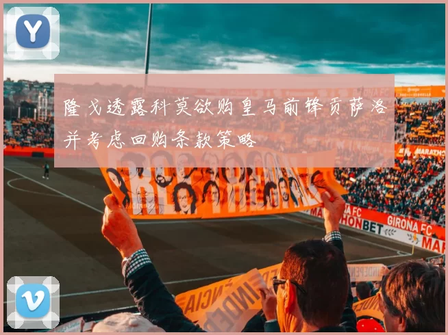 隆戈透露科莫欲购皇马前锋贡萨洛并考虑回购条款策略