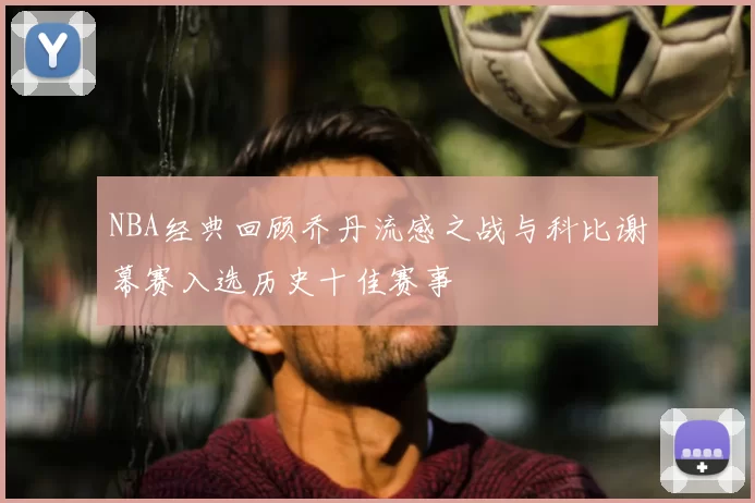 NBA经典回顾乔丹流感之战与科比谢幕赛入选历史十佳赛事