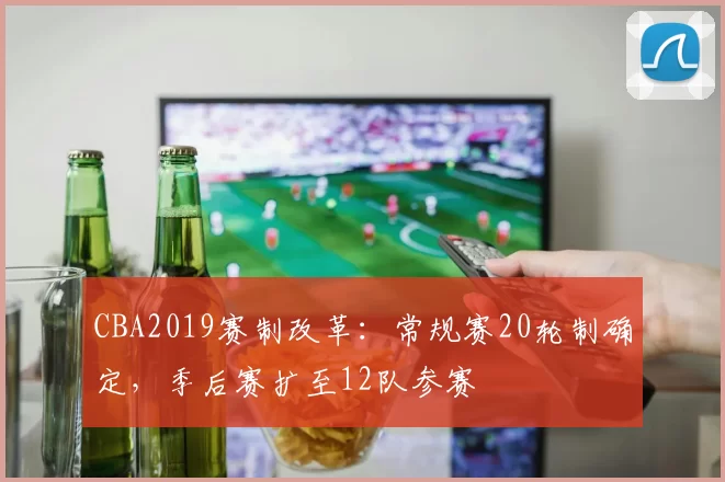 CBA2019赛制改革：常规赛20轮制确定，季后赛扩至12队参赛