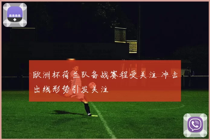 欧洲杯荷兰队备战赛程受关注 冲击出线形势引发关注