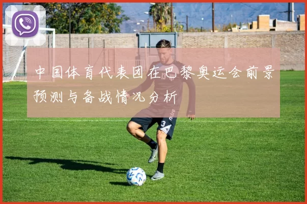 中国体育代表团在巴黎奥运会前景预测与备战情况分析