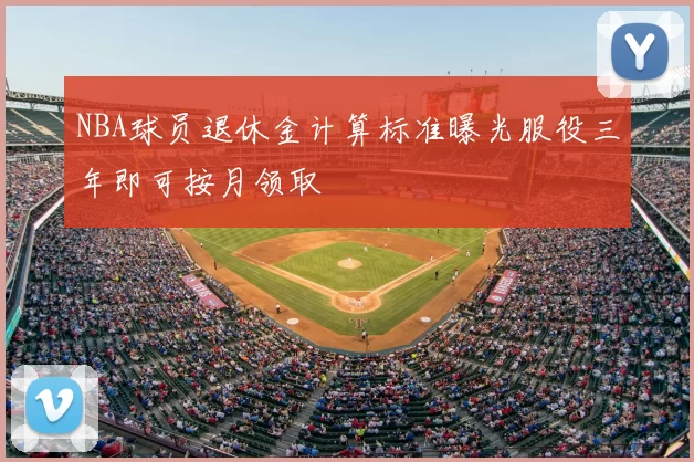NBA球员退休金计算标准曝光服役三年即可按月领取