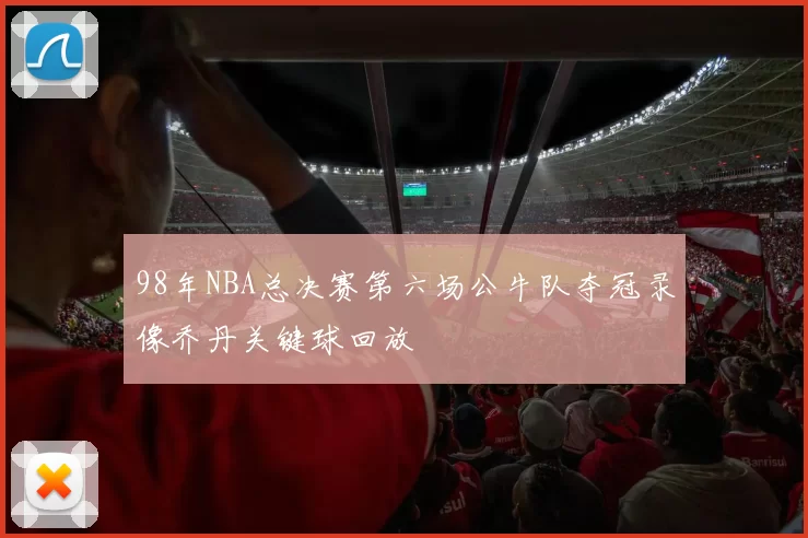98年NBA总决赛第六场公牛队夺冠录像乔丹关键球回放
