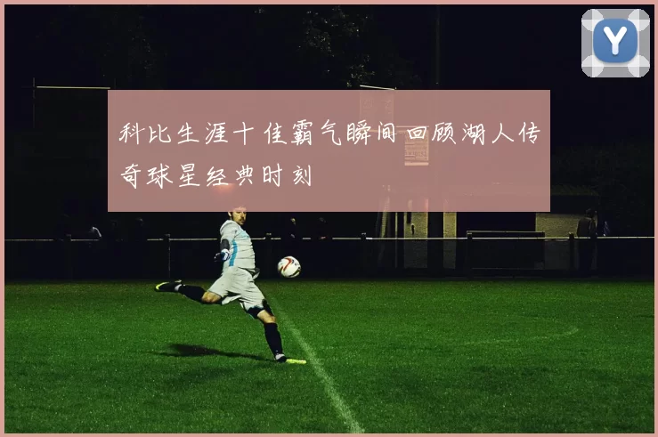 科比生涯十佳霸气瞬间回顾湖人传奇球星经典时刻