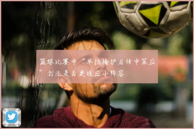 篮球比赛中“单挡掩护后传中策应”打法是否更适应小阵容