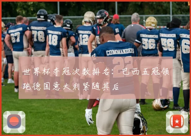 世界杯夺冠次数排名：巴西五冠领跑德国意大利紧随其后