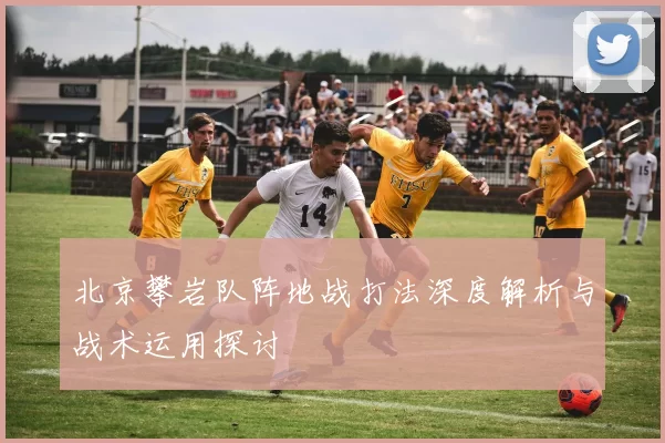 北京攀岩队阵地战打法深度解析与战术运用探讨