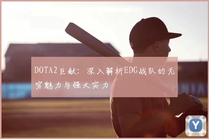 DOTA2巨献:深入解析EDG战队的无穷魅力与强大实力