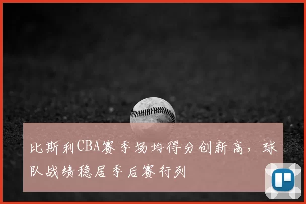 比斯利CBA赛季场均得分创新高,球队战绩稳居季后赛行列