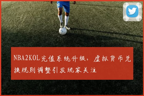 NBA2KOL充值系统升级,虚拟货币兑换规则调整引发玩家关注