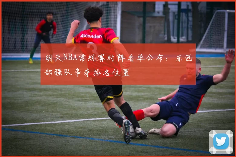 明天NBA常规赛对阵名单公布，东西部强队争夺排名位置