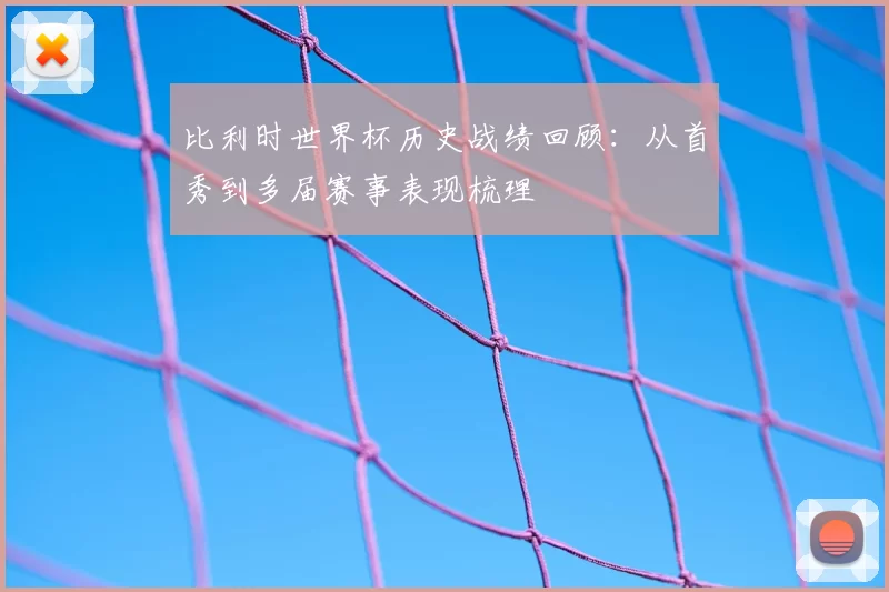 比利时世界杯历史战绩回顾：从首秀到多届赛事表现梳理