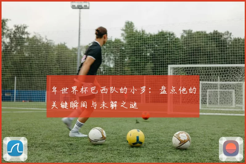年世界杯巴西队的小罗：盘点他的关键瞬间与未解之谜