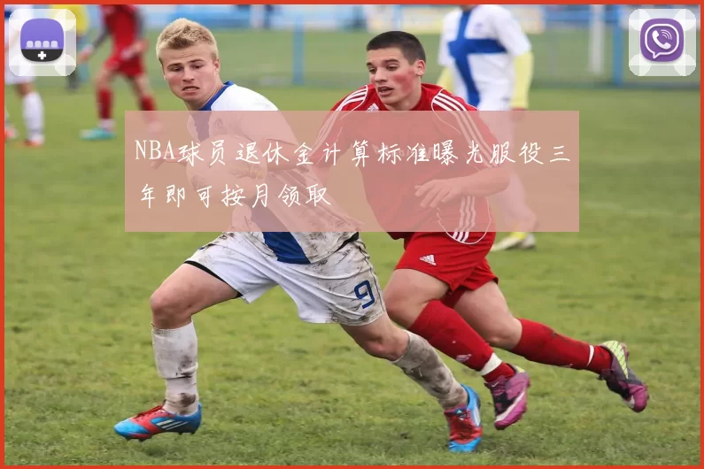 NBA球员退休金计算标准曝光服役三年即可按月领取
