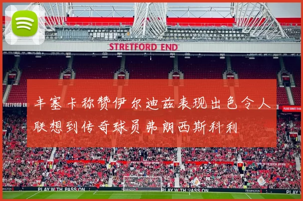丰塞卡称赞伊尔迪兹表现出色令人联想到传奇球员弗朗西斯科利