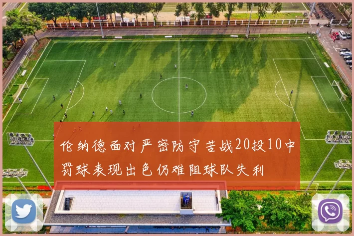 伦纳德面对严密防守苦战20投10中罚球表现出色仍难阻球队失利
