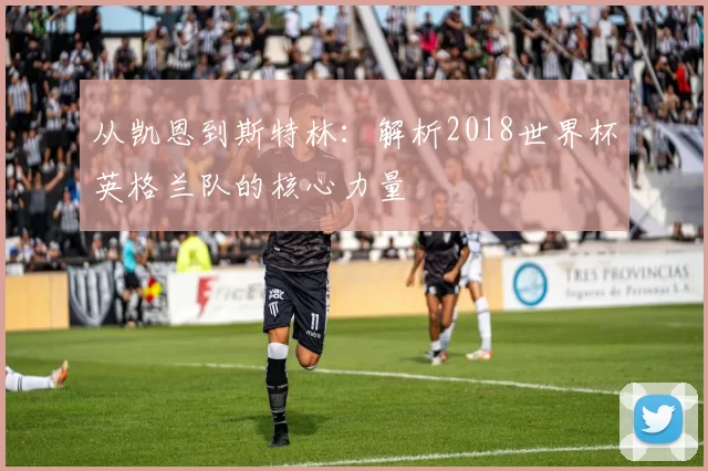 从凯恩到斯特林：解析2018世界杯英格兰队的核心力量