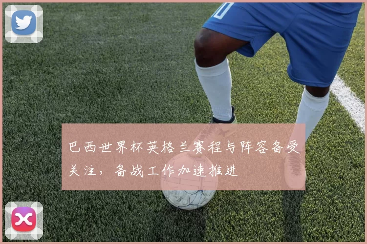 巴西世界杯英格兰赛程与阵容备受关注,备战工作加速推进