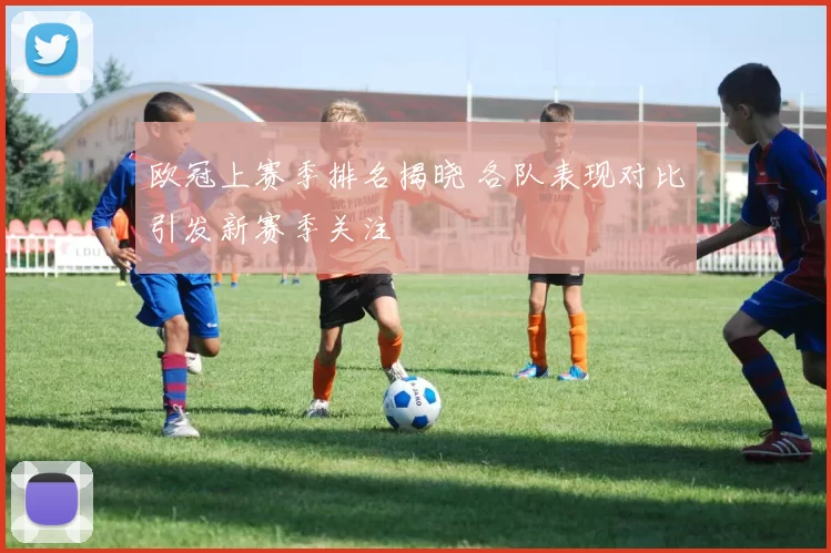 欧冠上赛季排名揭晓 各队表现对比引发新赛季关注
