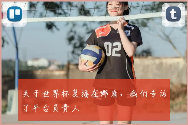 关于世界杯复播在哪看,我们专访了平台负责人