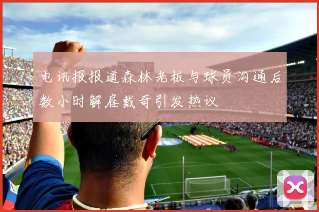 电讯报报道森林老板与球员沟通后数小时解雇戴奇引发热议